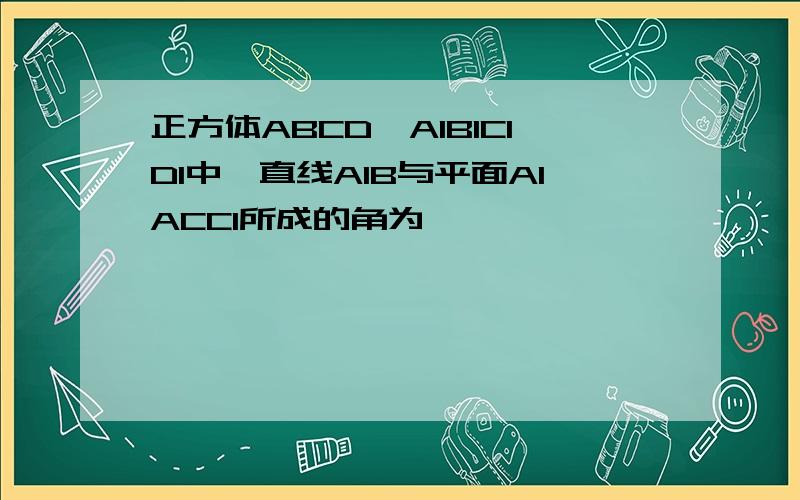 正方体ABCD—A1B1C1D1中,直线A1B与平面A1ACC1所成的角为