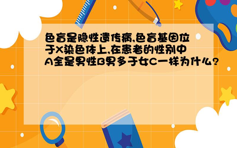 色盲是隐性遗传病,色盲基因位于X染色体上,在患者的性别中A全是男性B男多于女C一样为什么?