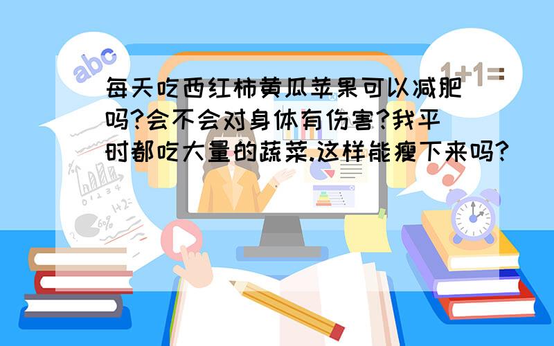 每天吃西红柿黄瓜苹果可以减肥吗?会不会对身体有伤害?我平时都吃大量的蔬菜.这样能瘦下来吗?