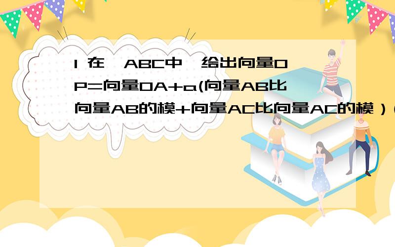 1 在△ABC中,给出向量OP=向量OA+a(向量AB比向量AB的模+向量AC比向量AC的模）(a∈R+）,等于已知向量AP通过△ABC的内心.上述命题为什么正确?