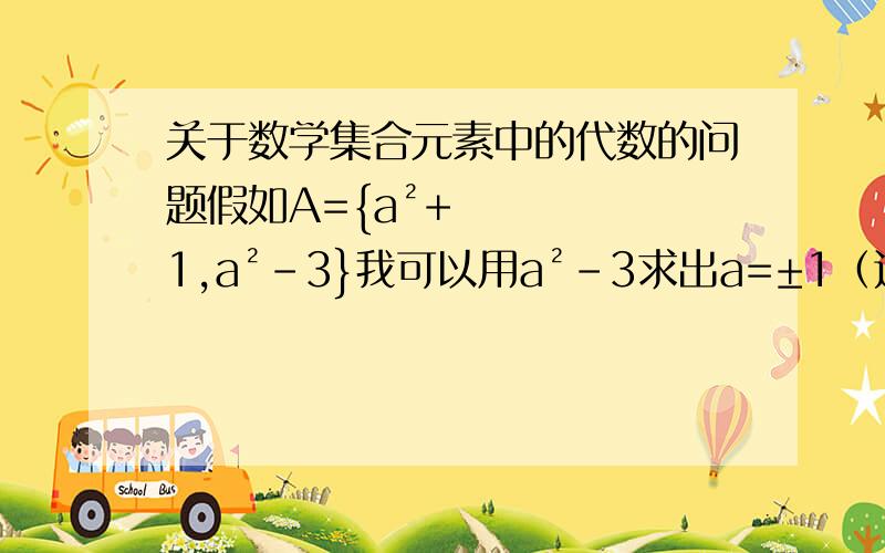 关于数学集合元素中的代数的问题假如A={a²+1,a²-3}我可以用a²-3求出a=±1（这条问题里还有其他条件那a²+1的a是否也是±1还是说这两个a的取值并没有联系?