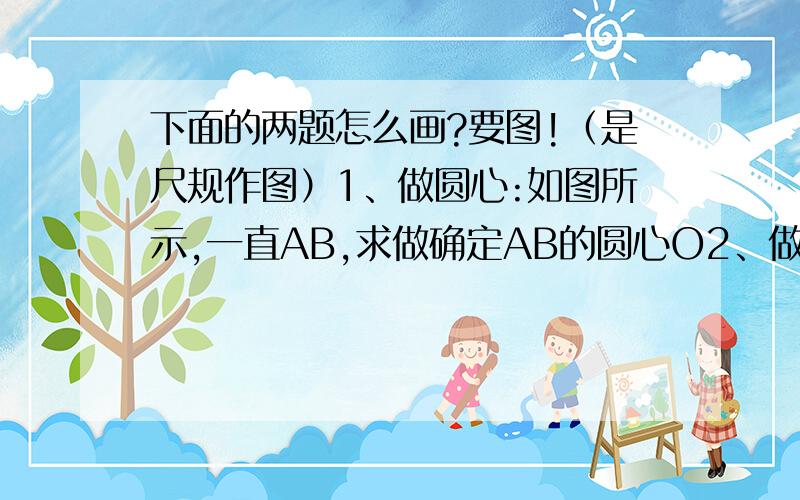 下面的两题怎么画?要图!（是尺规作图）1、做圆心:如图所示,一直AB,求做确定AB的圆心O2、做垂直平分线与角平分线的交点：如图,直线AB和CD是两条交叉的马路,EF两点是座乡镇,现在∠BOD的区域