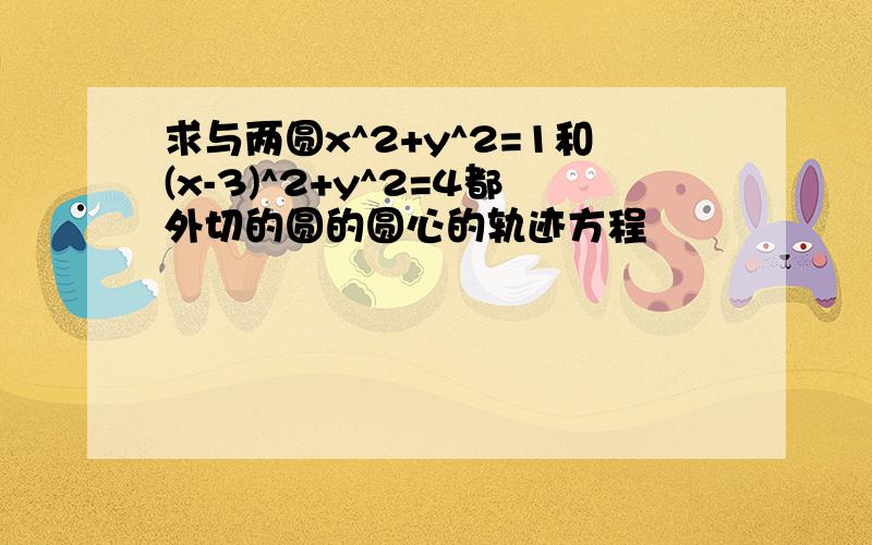 求与两圆x^2+y^2=1和(x-3)^2+y^2=4都外切的圆的圆心的轨迹方程