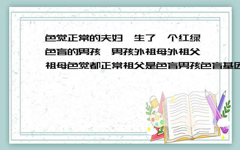 色觉正常的夫妇,生了一个红绿色盲的男孩,男孩外祖母外祖父祖母色觉都正常祖父是色盲男孩色盲基因来自哪