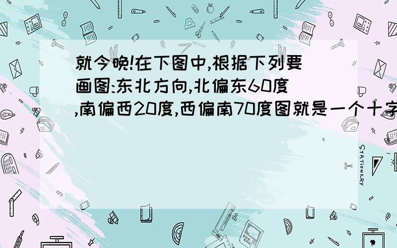 就今晚!在下图中,根据下列要画图:东北方向,北偏东60度,南偏西20度,西偏南70度图就是一个十字标,上北下南,左西右东.