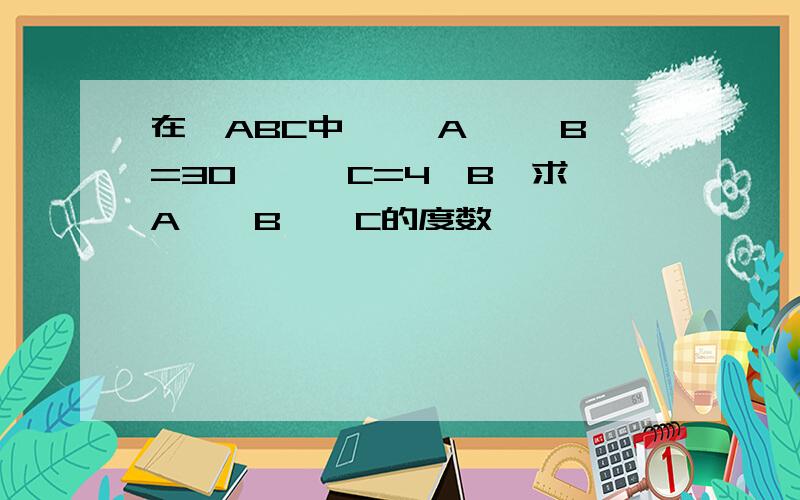 在△ABC中,∠ A—∠ B=30°,∠C=4∠B,求∠A、∠B、∠C的度数