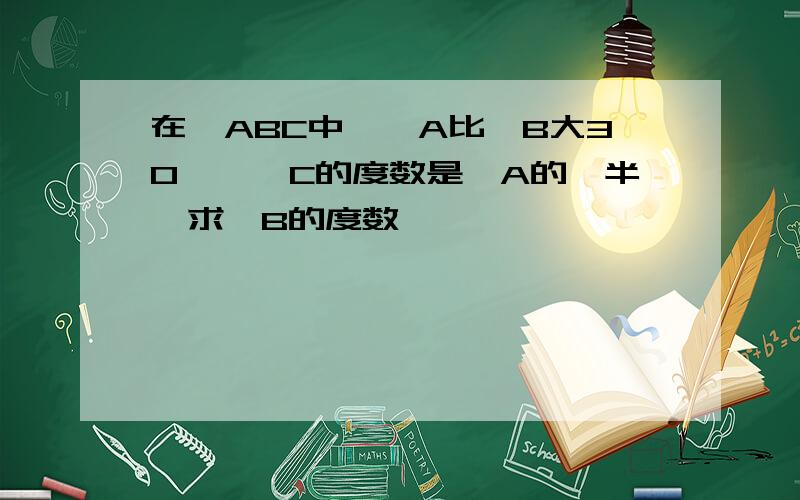 在△ABC中,∠A比∠B大30°,∠C的度数是∠A的一半,求∠B的度数