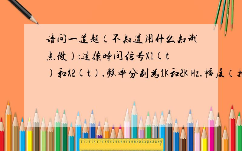 请问一道题（不知道用什么知识点做）：连续时间信号X1(t)和X2(t),频率分别为1K和2K Hz,幅度（接下（接上）为1和2的正弦波,Y(t)=X1(t)*X2(t),现以时间间隔Ts=0.25ms对其均匀抽样,然后进行512点的FFT分