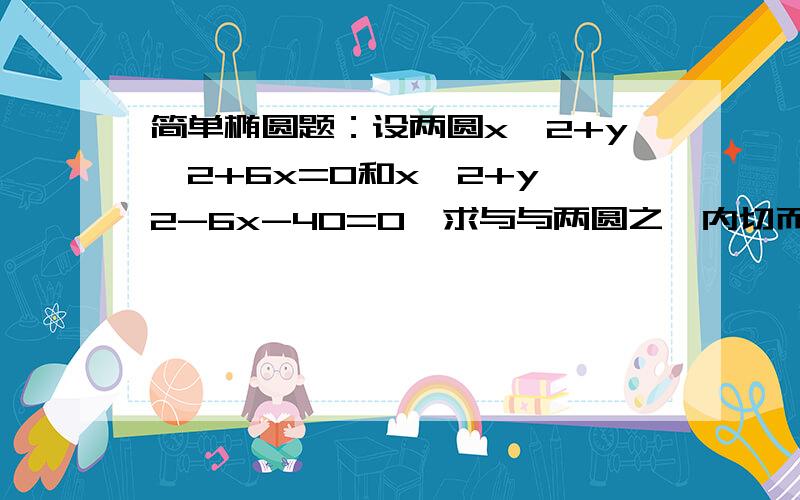 简单椭圆题：设两圆x^2+y^2+6x=0和x^2+y^2-6x-40=0,求与与两圆之一内切而与另一个外切的动圆圆心轨迹