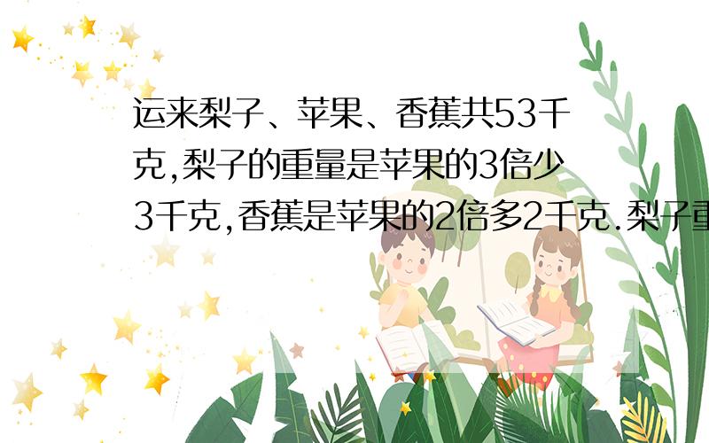 运来梨子、苹果、香蕉共53千克,梨子的重量是苹果的3倍少3千克,香蕉是苹果的2倍多2千克.梨子重多少千克请不要用方程，把解答方法也写下来。我会提高分数