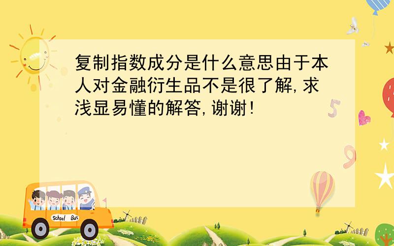 复制指数成分是什么意思由于本人对金融衍生品不是很了解,求浅显易懂的解答,谢谢!