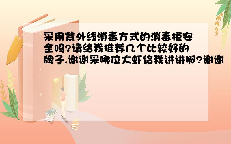 采用紫外线消毒方式的消毒柜安全吗?请给我推荐几个比较好的牌子.谢谢采哪位大虾给我讲讲啊?谢谢