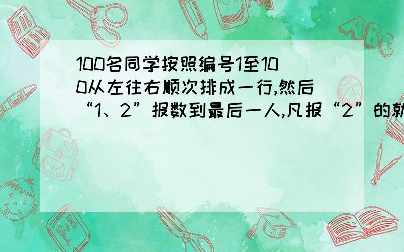 100名同学按照编号1至100从左往右顺次排成一行,然后“1、2”报数到最后一人,凡报“2”的就出队；剩下的50名同学再从头开始“1、2”报数,报“2“的再出队……这样继续下去,最后剩下的是几