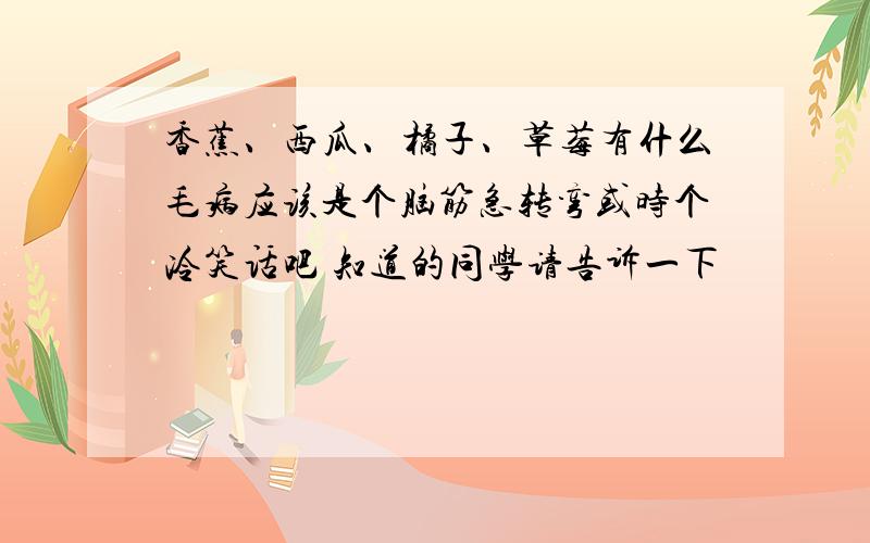 香蕉、西瓜、橘子、草莓有什么毛病应该是个脑筋急转弯或时个冷笑话吧 知道的同学请告诉一下