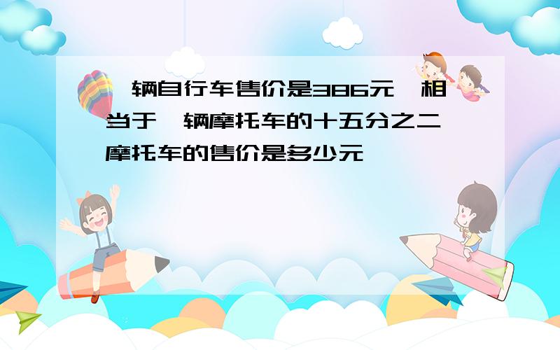 一辆自行车售价是386元,相当于一辆摩托车的十五分之二,摩托车的售价是多少元