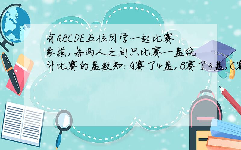 有ABCDE五位同学一起比赛象棋,每两人之间只比赛一盘统计比赛的盘数知：A赛了4盘,Ｂ赛了３盘,Ｃ赛了２盘,D赛了1盘,则同学E赛的盘数：A1 B2 C3 D4 答案给的是B 怎么计算的