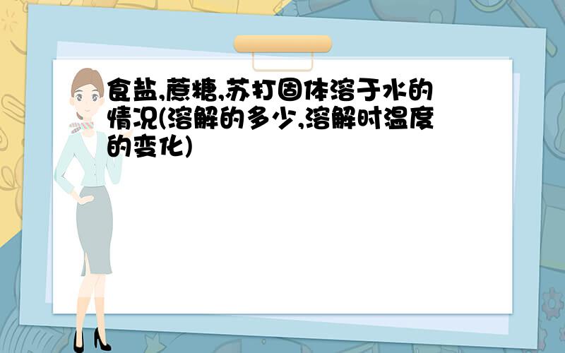 食盐,蔗糖,苏打固体溶于水的情况(溶解的多少,溶解时温度的变化)