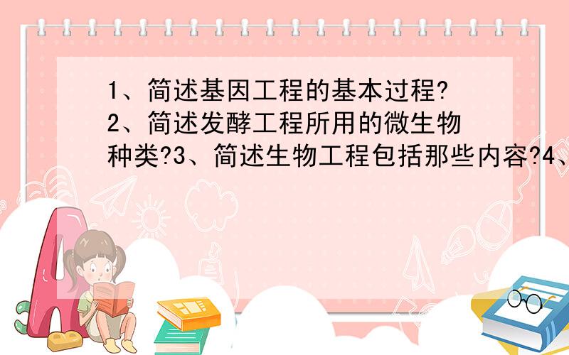 1、简述基因工程的基本过程?2、简述发酵工程所用的微生物种类?3、简述生物工程包括那些内容?4、简述发酵工程产品的种类?5、简述细胞工程的种类?