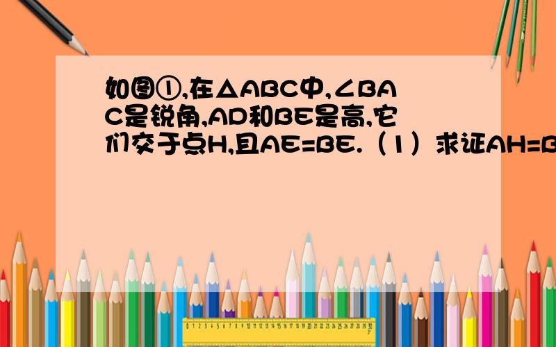 如图①,在△ABC中,∠BAC是锐角,AD和BE是高,它们交于点H,且AE=BE.（1）求证AH=BC（2）若将∠BAC改为钝角,其余条件不变,（1）中的结论是否还成立?请在图②中补全图形,并直接写出评论.（只要评论