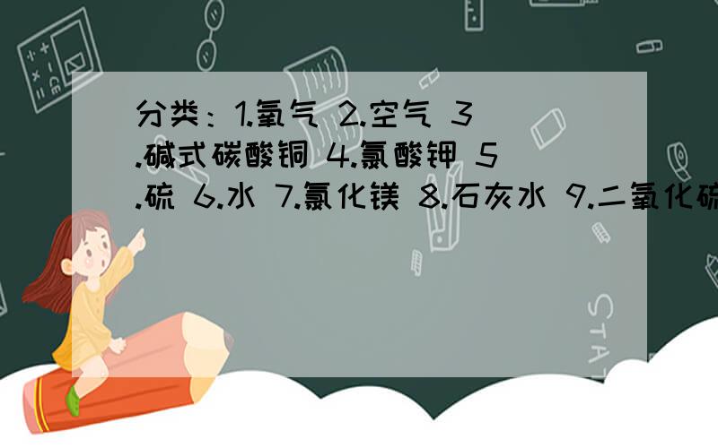 分类：1.氧气 2.空气 3.碱式碳酸铜 4.氯酸钾 5.硫 6.水 7.氯化镁 8.石灰水 9.二氧化硫 10.红磷其中：单质=化合物=氧化物=混合物=