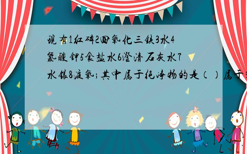 现有1红磷2四氧化三铁3水4氯酸钾5食盐水6澄清石灰水7水银8液氧;其中属于纯净物的是（）属于氧化物的是（）属于化合物的是（）属于氧化物的是（）