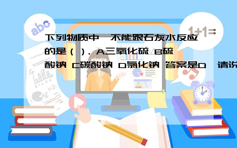 下列物质中,不能跟石灰水反应的是（）. A三氧化硫 B硫酸钠 C碳酸钠 D氯化钠 答案是D,请说明理由.下列物质中,不能跟石灰水反应的是（）.A三氧化硫B硫酸钠C碳酸钠D氯化钠答案是D,请说明理由