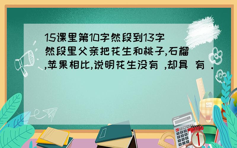 15课里第10字然段到13字然段里父亲把花生和桃子,石榴,苹果相比,说明花生没有 ,却具 有 .