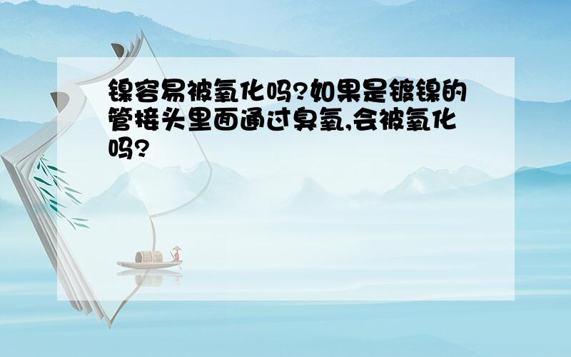 镍容易被氧化吗?如果是镀镍的管接头里面通过臭氧,会被氧化吗?