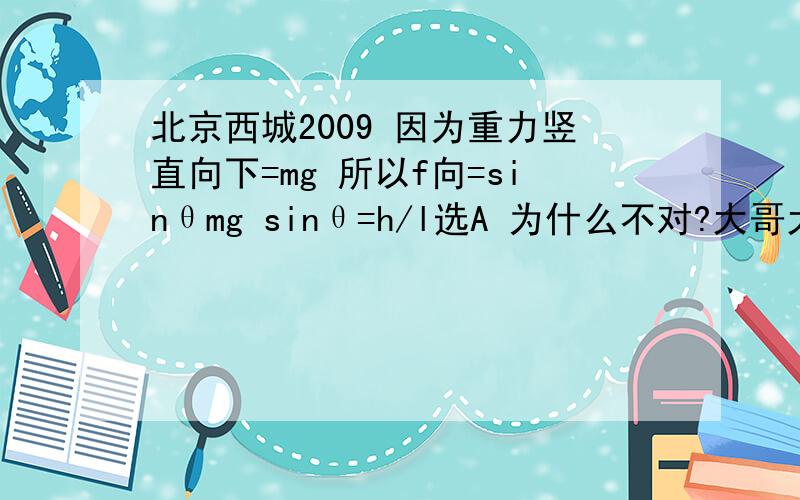 北京西城2009 因为重力竖直向下=mg 所以f向=sinθmg sinθ=h/l选A 为什么不对?大哥大姐