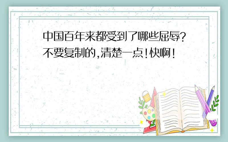 中国百年来都受到了哪些屈辱?不要复制的,清楚一点!快啊!