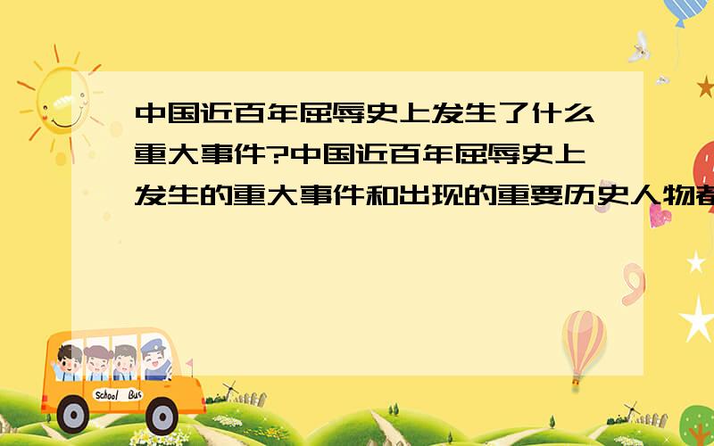 中国近百年屈辱史上发生了什么重大事件?中国近百年屈辱史上发生的重大事件和出现的重要历史人物都有什么?