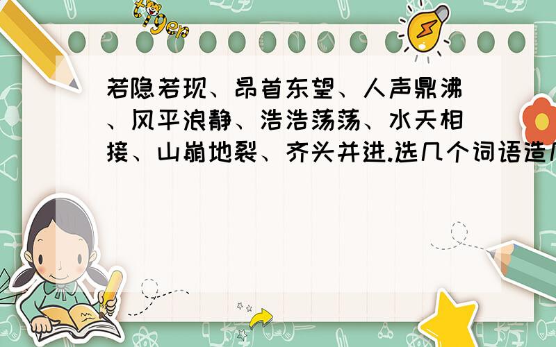 若隐若现、昂首东望、人声鼎沸、风平浪静、浩浩荡荡、水天相接、山崩地裂、齐头并进.选几个词语造几句话