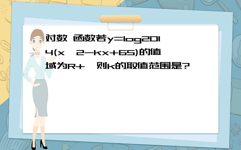 对数 函数若y=log2014(x^2-kx+65)的值域为R+,则k的取值范围是?