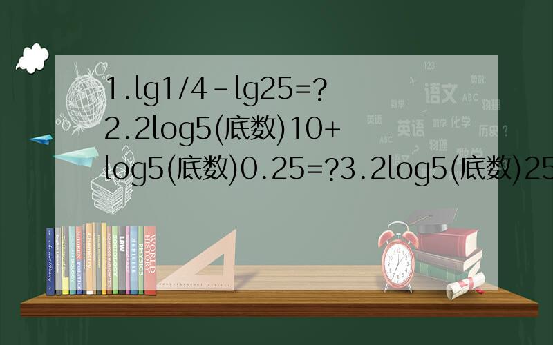 1.lg1/4-lg25=?2.2log5(底数)10+log5(底数)0.25=?3.2log5(底数)25-3log2(底数)64=?4.log2(底数)(log2(底)16)=?