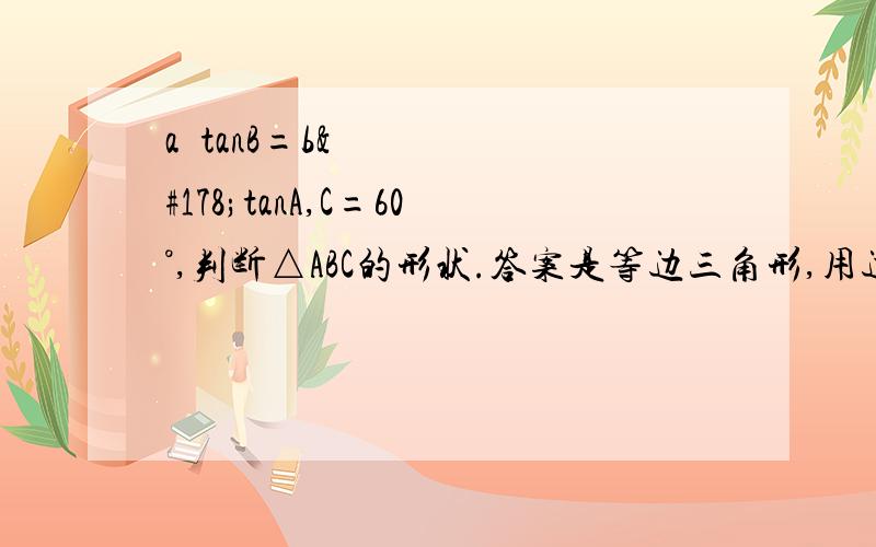 a²tanB=b²tanA,C=60°,判断△ABC的形状.答案是等边三角形,用边化角.求角化边的做法.