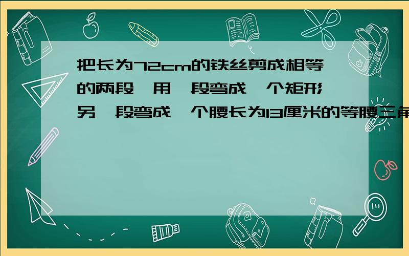 把长为72cm的铁丝剪成相等的两段,用一段弯成一个矩形,另一段弯成一个腰长为13厘米的等腰三角形,如果矩形面积与等腰三角形面积相等,求矩形的长于宽.(结果化简后若有根号请予以保留)