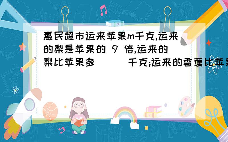 惠民超市运来苹果m千克,运来的梨是苹果的 9 倍,运来的梨比苹果多 () 千克;运来的香蕉比苹果的3倍少120千运来香蕉几千克