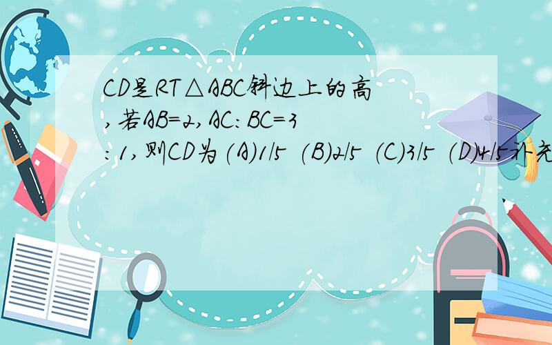 CD是RT△ABC斜边上的高,若AB=2,AC:BC=3：1,则CD为(A)1/5 (B)2/5 （C）3/5 （D)4/5补充1 2007-08-26 16:48