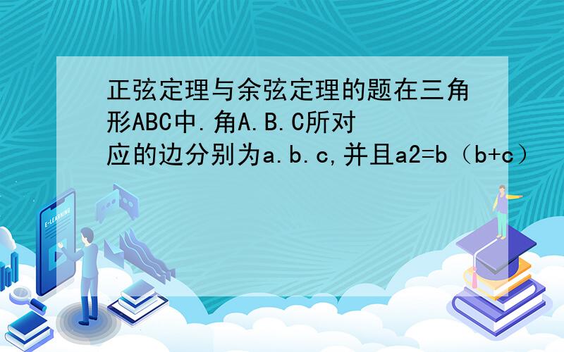 正弦定理与余弦定理的题在三角形ABC中.角A.B.C所对应的边分别为a.b.c,并且a2=b（b+c） （1）.求证A=2B （2）若a=根号3b,判断三角形ABC的形状