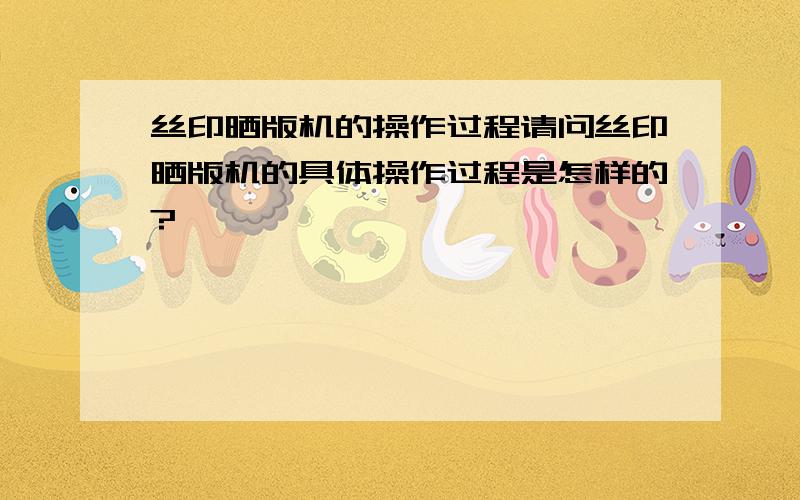 丝印晒版机的操作过程请问丝印晒版机的具体操作过程是怎样的?