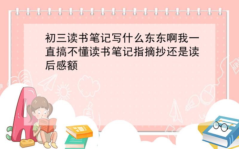 初三读书笔记写什么东东啊我一直搞不懂读书笔记指摘抄还是读后感额