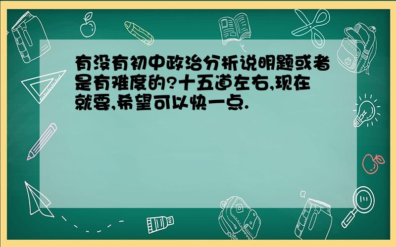 有没有初中政治分析说明题或者是有难度的?十五道左右,现在就要,希望可以快一点.