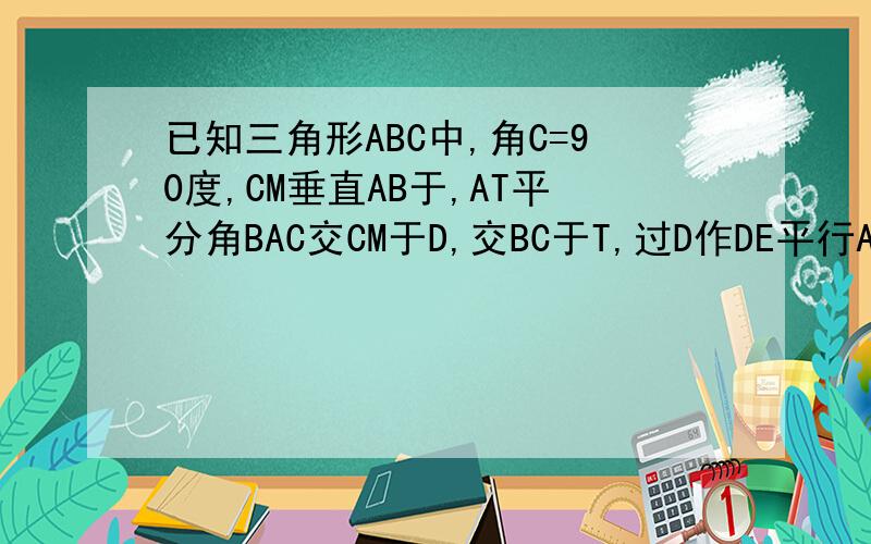 已知三角形ABC中,角C=90度,CM垂直AB于,AT平分角BAC交CM于D,交BC于T,过D作DE平行AB交BC于E,求证CT=BE.