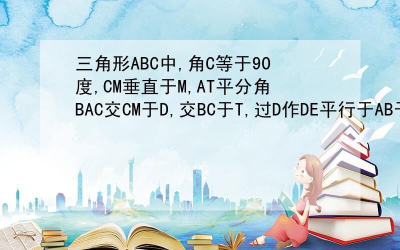 三角形ABC中,角C等于90度,CM垂直于M,AT平分角BAC交CM于D,交BC于T,过D作DE平行于AB于E,求证：CT＝BE三角形ABC中，角C等于90度，CM垂直AB于M，AT平分角BAC交CM于D，交BC于T，过D作DE平行于AB于E，求证：CT