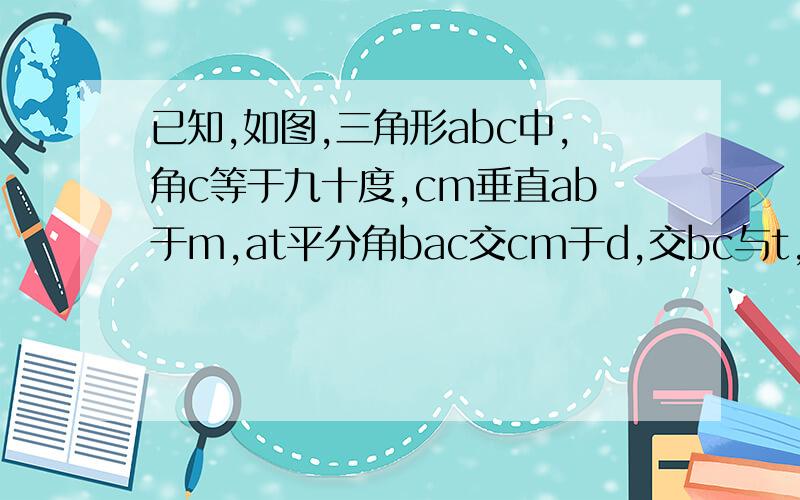 已知,如图,三角形abc中,角c等于九十度,cm垂直ab于m,at平分角bac交cm于d,交bc与t,过d作de平行于ab交bc于e,求证cd等于be