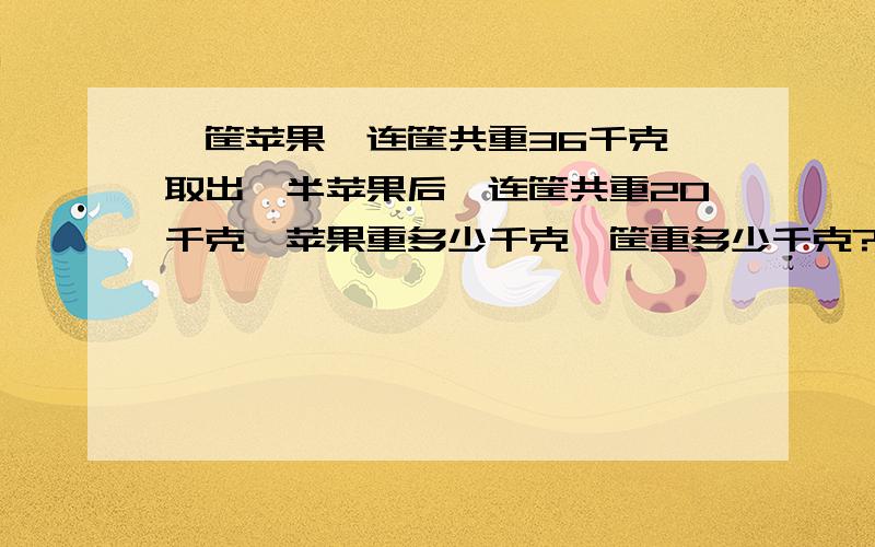 一筐苹果,连筐共重36千克,取出一半苹果后,连筐共重20千克,苹果重多少千克,筐重多少千克?