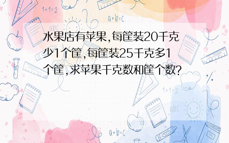 水果店有苹果,每筐装20千克少1个筐,每筐装25千克多1个筐,求苹果千克数和筐个数?