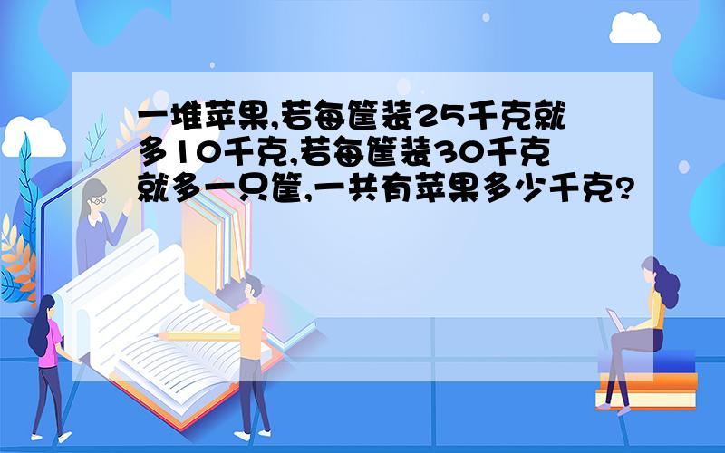 一堆苹果,若每筐装25千克就多10千克,若每筐装30千克就多一只筐,一共有苹果多少千克?