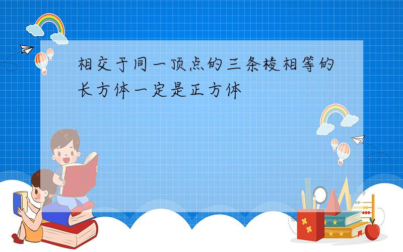 相交于同一顶点的三条棱相等的长方体一定是正方体