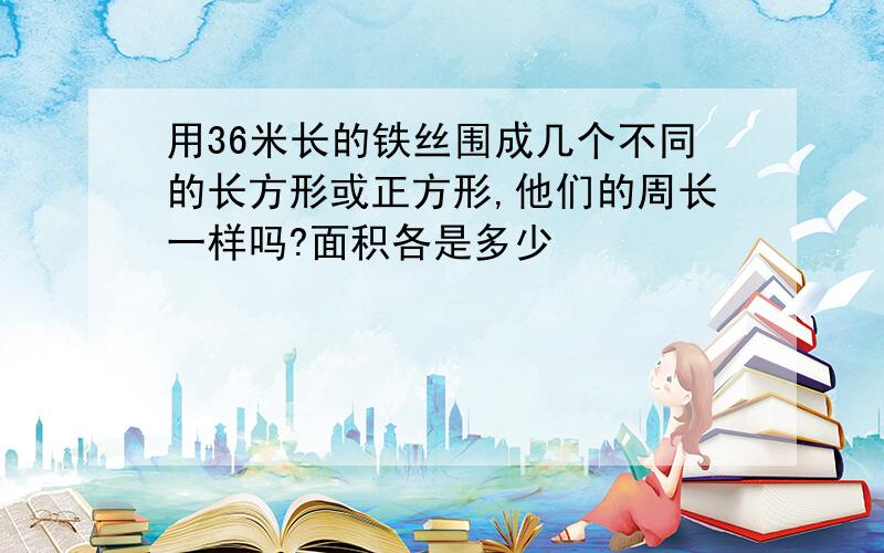 用36米长的铁丝围成几个不同的长方形或正方形,他们的周长一样吗?面积各是多少